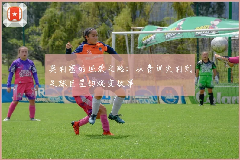 奥利塞的逆袭之路：从青训失利到足球巨星的蜕变故事