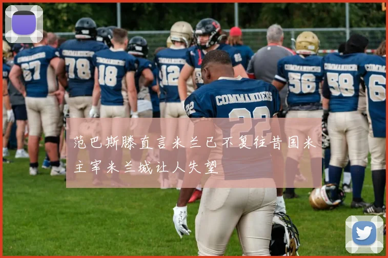 范巴斯滕直言米兰已不复往昔国米主宰米兰城让人失望