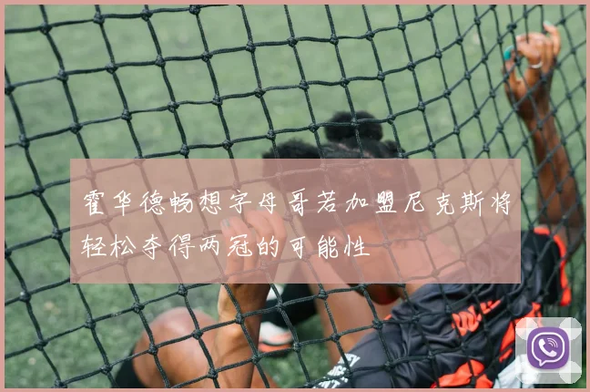 霍华德畅想字母哥若加盟尼克斯将轻松夺得两冠的可能性