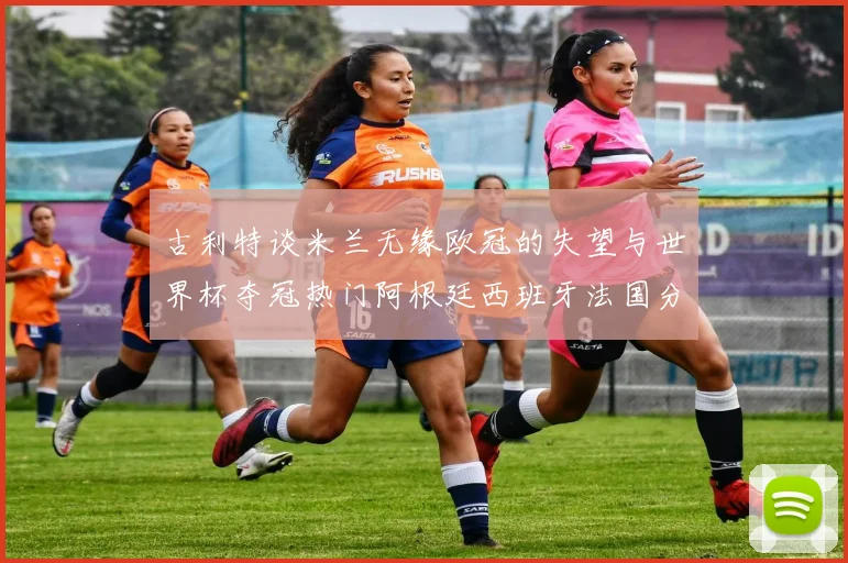 古利特谈米兰无缘欧冠的失望与世界杯夺冠热门阿根廷西班牙法国分析