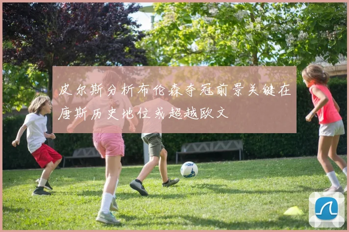 皮尔斯分析布伦森夺冠前景关键在唐斯历史地位或超越欧文
