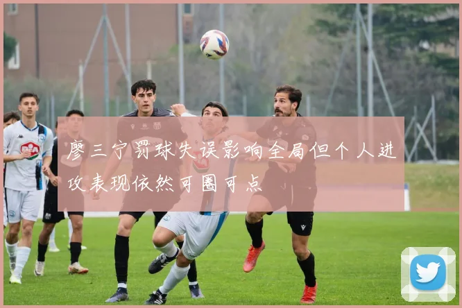 廖三宁罚球失误影响全局但个人进攻表现依然可圈可点