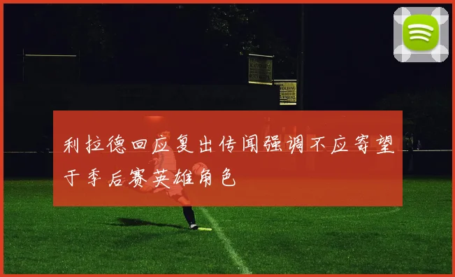 利拉德回应复出传闻强调不应寄望于季后赛英雄角色
