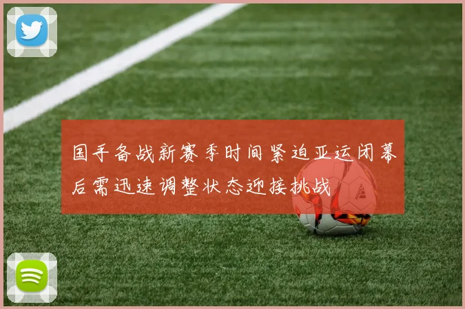 国手备战新赛季时间紧迫亚运闭幕后需迅速调整状态迎接挑战