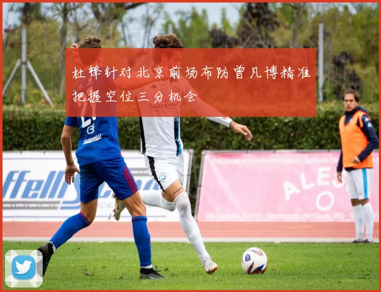杜锋针对北京前场布防曾凡博精准把握空位三分机会