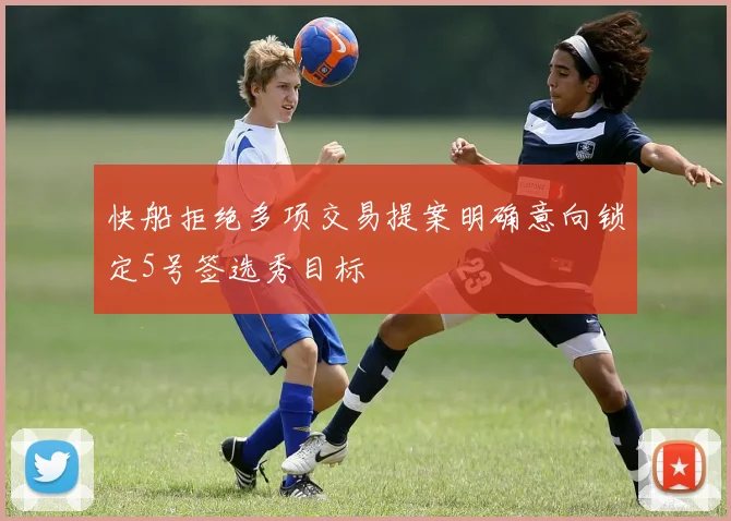 快船拒绝多项交易提案明确意向锁定5号签选秀目标