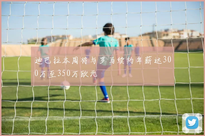 迪巴拉本周将与罗马续约年薪达300万至350万欧元