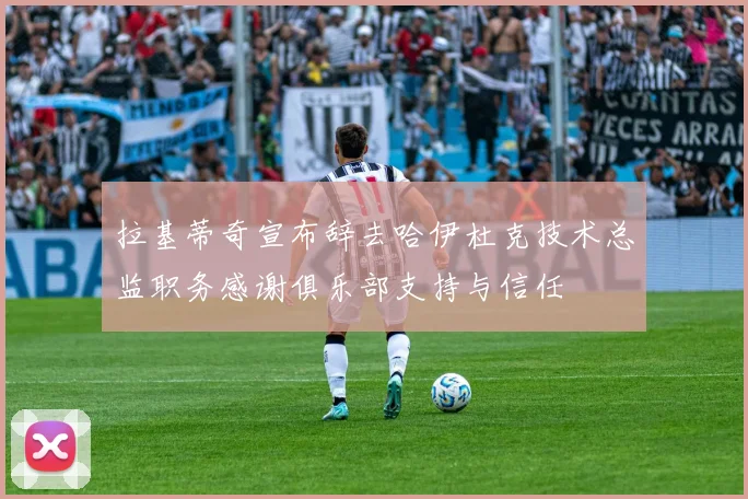 拉基蒂奇宣布辞去哈伊杜克技术总监职务感谢俱乐部支持与信任