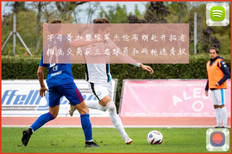 字母哥加盟绿军杰伦布朗赴开拓者雄鹿交易获三名球员和两轮选秀权