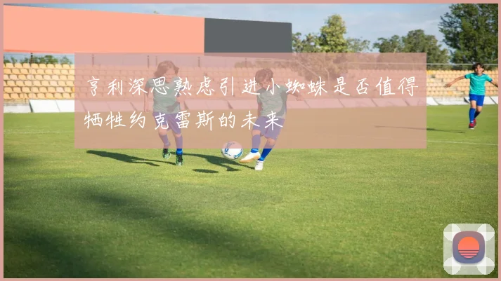 亨利深思熟虑引进小蜘蛛是否值得牺牲约克雷斯的未来