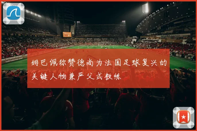 姆巴佩称赞德尚为法国足球复兴的关键人物兼严父式教练