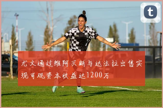尤文通过维阿买断与达法拉出售实现可观资本收益达1200万