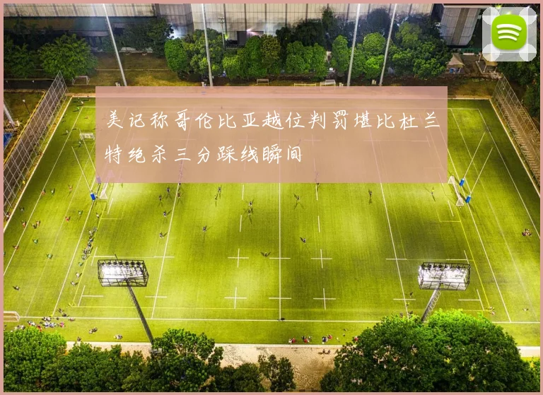 美记称哥伦比亚越位判罚堪比杜兰特绝杀三分踩线瞬间