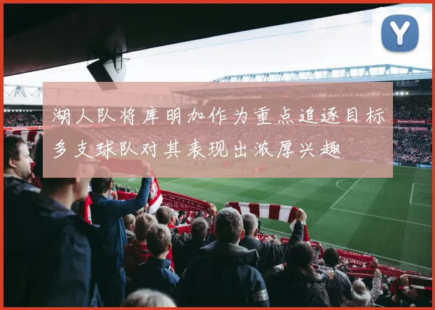 湖人队将库明加作为重点追逐目标多支球队对其表现出浓厚兴趣