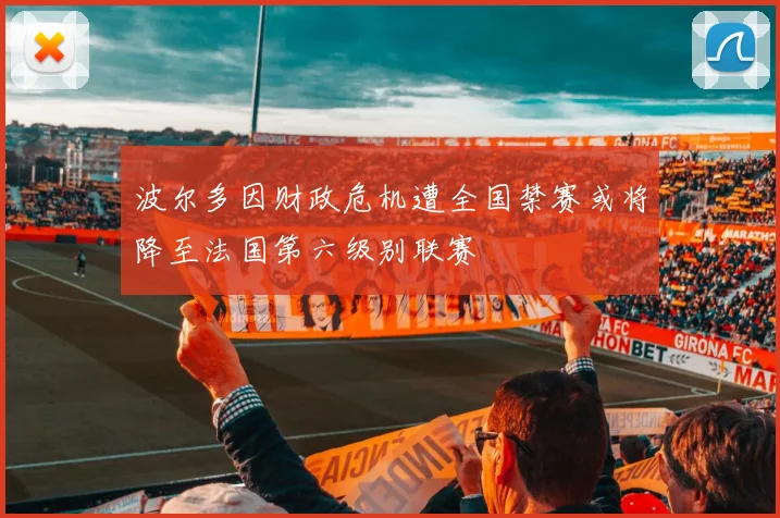 波尔多因财政危机遭全国禁赛或将降至法国第六级别联赛
