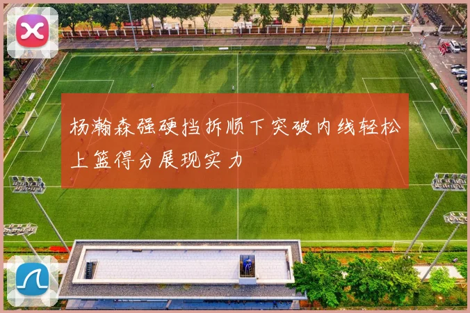 杨瀚森强硬挡拆顺下突破内线轻松上篮得分展现实力