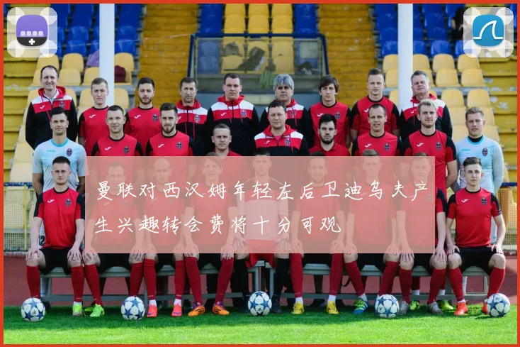 曼联对西汉姆年轻左后卫迪乌夫产生兴趣转会费将十分可观