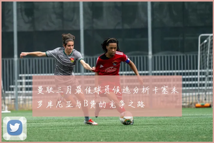 曼联三月最佳球员候选分析卡塞米罗库尼亚与B费的竞争之路