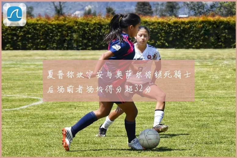 夏普称坎宁安与奥萨尔将锁死骑士后场前者场均得分超32分