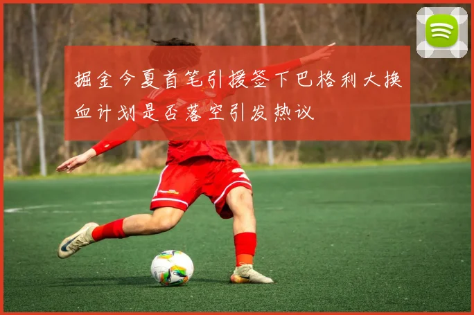 掘金今夏首笔引援签下巴格利大换血计划是否落空引发热议